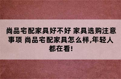 尚品宅配家具好不好 家具选购注意事项 尚品宅配家具怎么样,年轻人都在看!